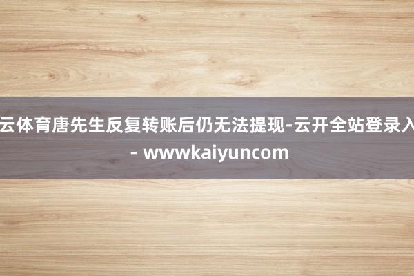 开云体育唐先生反复转账后仍无法提现-云开全站登录入口 - wwwkaiyuncom