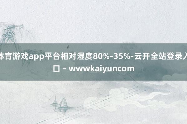 体育游戏app平台相对湿度80%-35%-云开全站登录入口 - wwwkaiyuncom