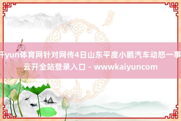 开yun体育网针对网传4日山东平度小鹏汽车动怒一事-云开全站登录入口 - wwwkaiyuncom