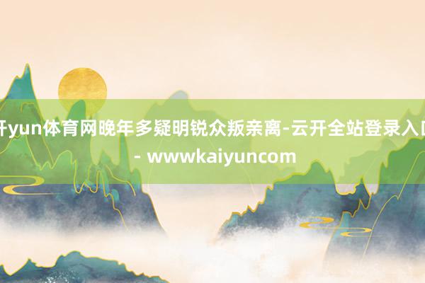 开yun体育网晚年多疑明锐众叛亲离-云开全站登录入口 - wwwkaiyuncom