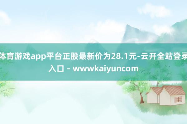 体育游戏app平台正股最新价为28.1元-云开全站登录入口 - wwwkaiyuncom