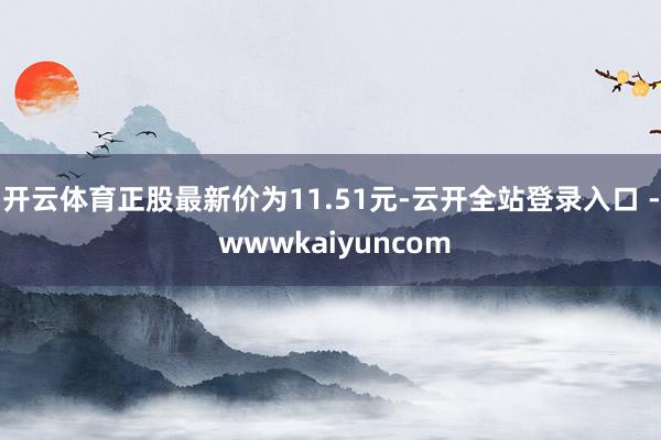 开云体育正股最新价为11.51元-云开全站登录入口 - wwwkaiyuncom