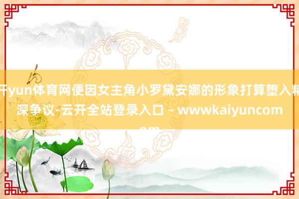 开yun体育网便因女主角小罗黛安娜的形象打算堕入精深争议-云开全站登录入口 - wwwkaiyuncom