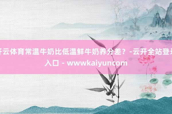 开云体育常温牛奶比低温鲜牛奶养分差？-云开全站登录入口 - wwwkaiyuncom