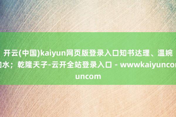 开云(中国)kaiyun网页版登录入口知书达理、温婉如水；乾隆天子-云开全站登录入口 - wwwkaiyuncom