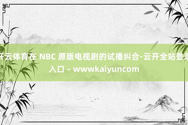 开云体育在 NBC 原版电视剧的试播纠合-云开全站登录入口 - wwwkaiyuncom