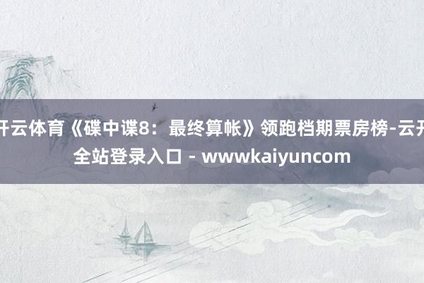 开云体育《碟中谍8：最终算帐》领跑档期票房榜-云开全站登录入口 - wwwkaiyuncom