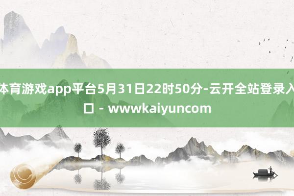 体育游戏app平台5月31日22时50分-云开全站登录入口 - wwwkaiyuncom
