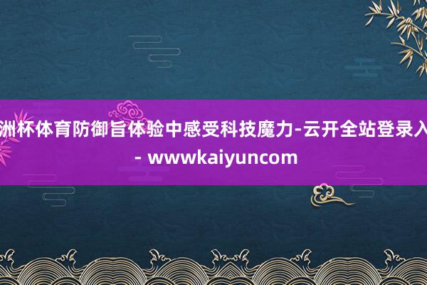 欧洲杯体育防御旨体验中感受科技魔力-云开全站登录入口 - wwwkaiyuncom