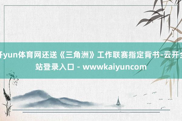 开yun体育网还送《三角洲》工作联赛指定背书-云开全站登录入口 - wwwkaiyuncom