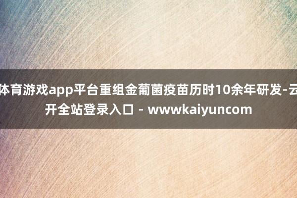 体育游戏app平台重组金葡菌疫苗历时10余年研发-云开全站登录入口 - wwwkaiyuncom