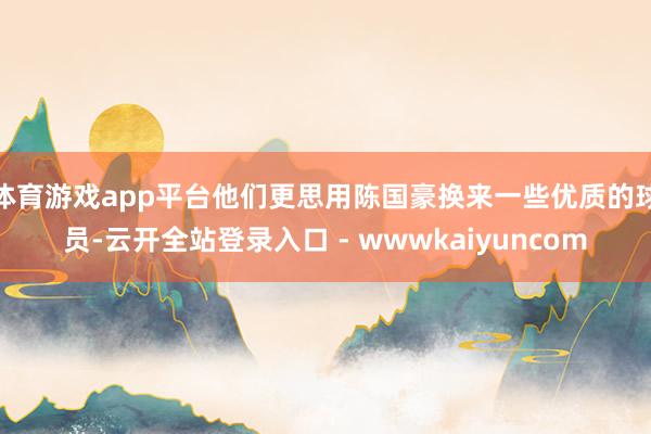 体育游戏app平台他们更思用陈国豪换来一些优质的球员-云开全站登录入口 - wwwkaiyuncom