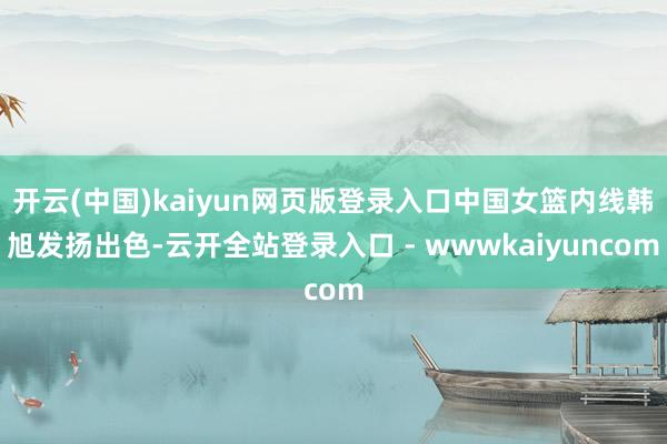 开云(中国)kaiyun网页版登录入口中国女篮内线韩旭发扬出色-云开全站登录入口 - wwwkaiyuncom