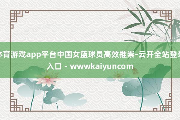 体育游戏app平台中国女篮球员高效推崇-云开全站登录入口 - wwwkaiyuncom