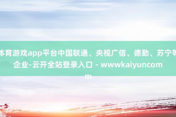 体育游戏app平台中国联通、央视广信、德勤、苏宁等企业-云开全站登录入口 - wwwkaiyuncom