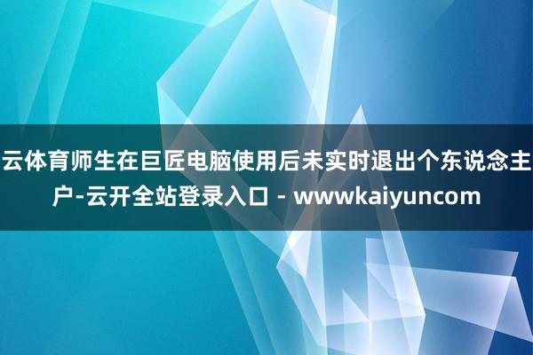 开云体育师生在巨匠电脑使用后未实时退出个东说念主账户-云开全站登录入口 - wwwkaiyuncom