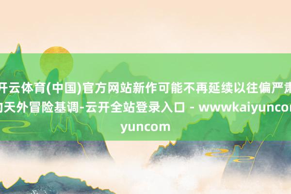 开云体育(中国)官方网站新作可能不再延续以往偏严肃的天外冒险基调-云开全站登录入口 - wwwkaiyuncom