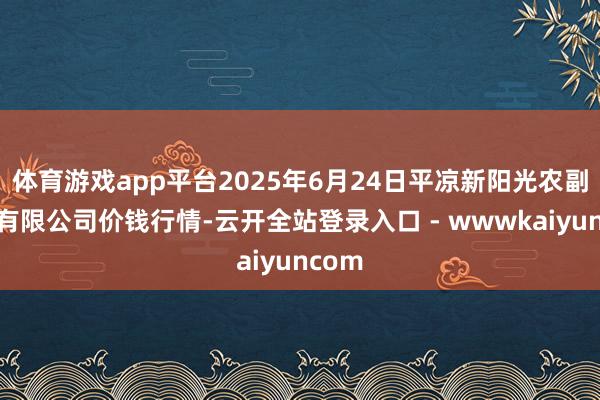 体育游戏app平台2025年6月24日平凉新阳光农副家具有限公司价钱行情-云开全站登录入口 - wwwkaiyuncom