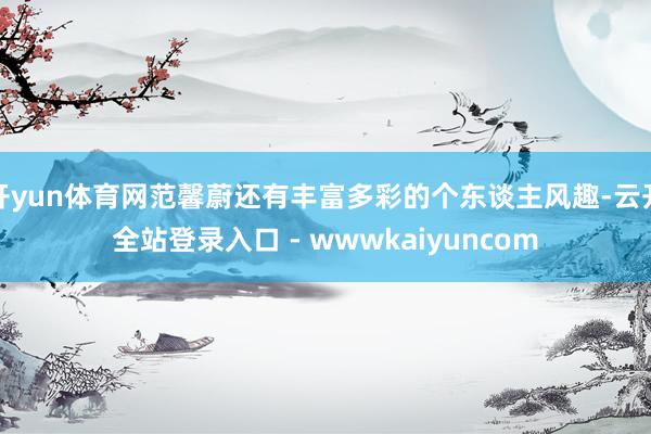开yun体育网范馨蔚还有丰富多彩的个东谈主风趣-云开全站登录入口 - wwwkaiyuncom