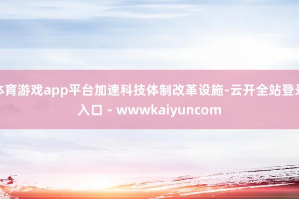 体育游戏app平台加速科技体制改革设施-云开全站登录入口 - wwwkaiyuncom