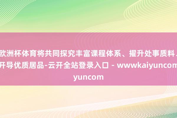 欧洲杯体育将共同探究丰富课程体系、擢升处事质料、开导优质居品-云开全站登录入口 - wwwkaiyuncom