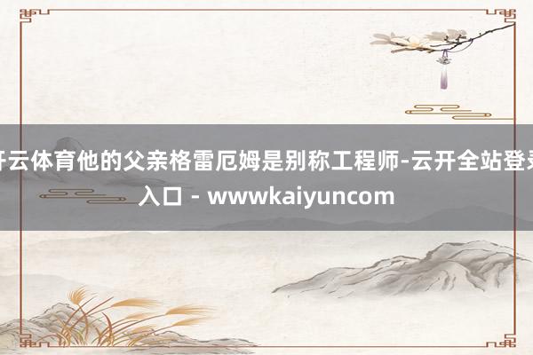 开云体育他的父亲格雷厄姆是别称工程师-云开全站登录入口 - wwwkaiyuncom
