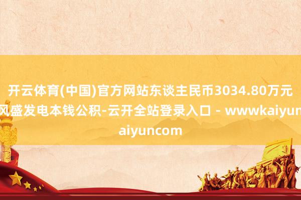 开云体育(中国)官方网站东谈主民币3034.80万元动作风盛发电本钱公积-云开全站登录入口 - wwwkaiyuncom