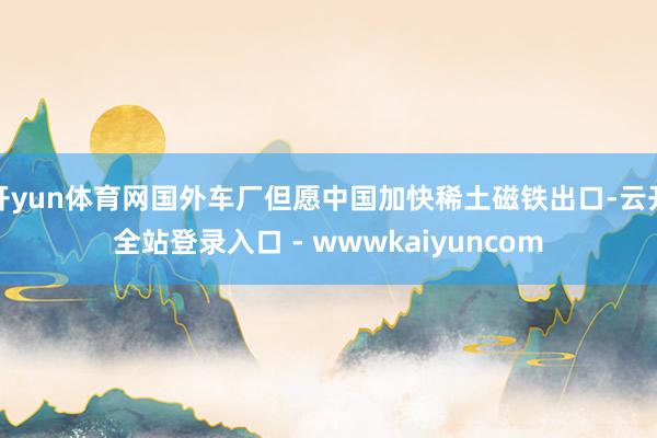 开yun体育网国外车厂但愿中国加快稀土磁铁出口-云开全站登录入口 - wwwkaiyuncom