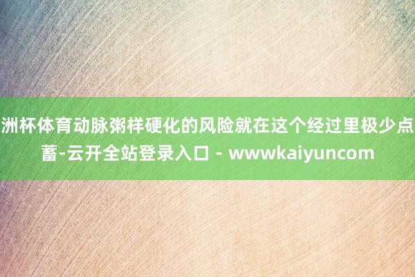 欧洲杯体育动脉粥样硬化的风险就在这个经过里极少点积蓄-云开全站登录入口 - wwwkaiyuncom