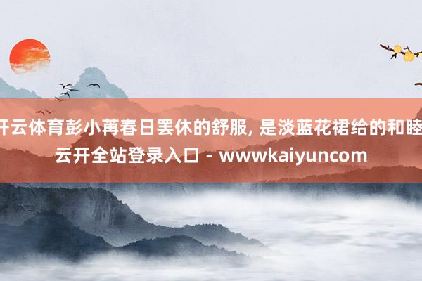 开云体育彭小苒春日罢休的舒服, 是淡蓝花裙给的和睦-云开全站登录入口 - wwwkaiyuncom