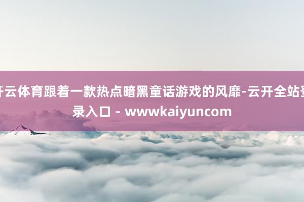 开云体育跟着一款热点暗黑童话游戏的风靡-云开全站登录入口 - wwwkaiyuncom
