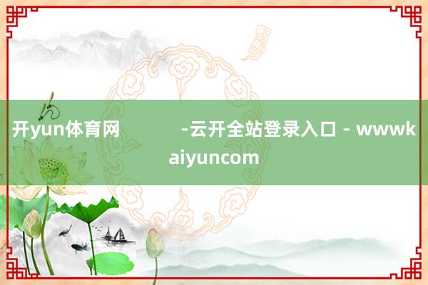 开yun体育网            -云开全站登录入口 - wwwkaiyuncom