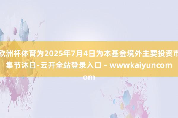 欧洲杯体育为2025年7月4日为本基金境外主要投资市集节沐日-云开全站登录入口 - wwwkaiyuncom