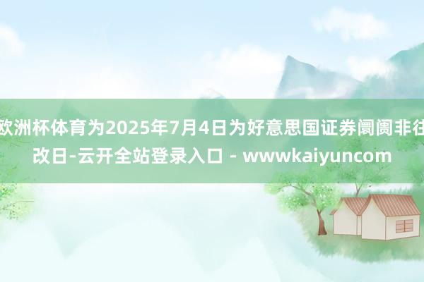 欧洲杯体育为2025年7月4日为好意思国证券阛阓非往改日-云开全站登录入口 - wwwkaiyuncom