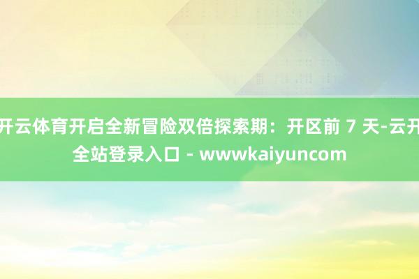 开云体育开启全新冒险双倍探索期：开区前 7 天-云开全站登录入口 - wwwkaiyuncom