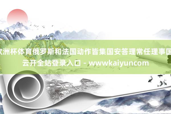 欧洲杯体育俄罗斯和法国动作皆集国安答理常任理事国-云开全站登录入口 - wwwkaiyuncom