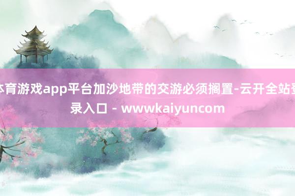 体育游戏app平台加沙地带的交游必须搁置-云开全站登录入口 - wwwkaiyuncom