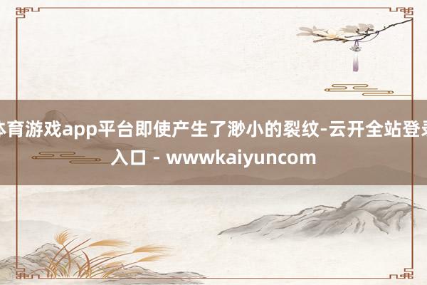 体育游戏app平台即使产生了渺小的裂纹-云开全站登录入口 - wwwkaiyuncom