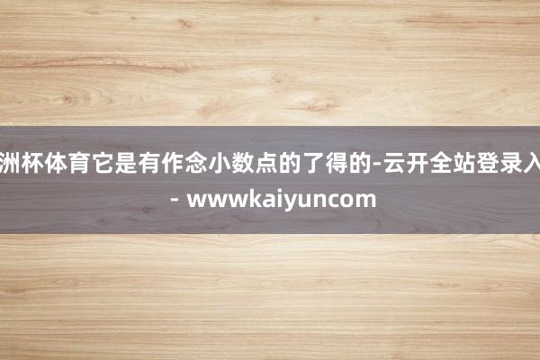 欧洲杯体育它是有作念小数点的了得的-云开全站登录入口 - wwwkaiyuncom