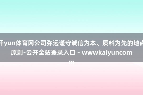 开yun体育网公司弥远谨守诚信为本、质料为先的地点原则-云开全站登录入口 - wwwkaiyuncom