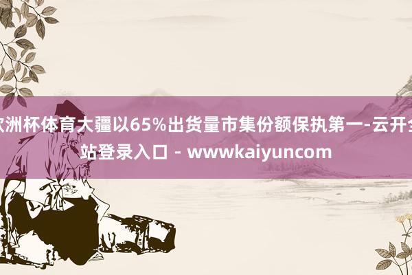 欧洲杯体育大疆以65%出货量市集份额保执第一-云开全站登录入口 - wwwkaiyuncom