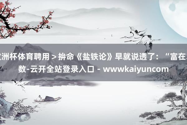 欧洲杯体育聘用＞拚命《盐铁论》早就说透了：“富在术数-云开全站登录入口 - wwwkaiyuncom