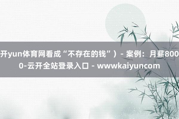 开yun体育网看成“不存在的钱”）- 案例：月薪8000-云开全站登录入口 - wwwkaiyuncom