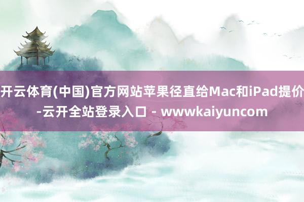 开云体育(中国)官方网站苹果径直给Mac和iPad提价-云开全站登录入口 - wwwkaiyuncom