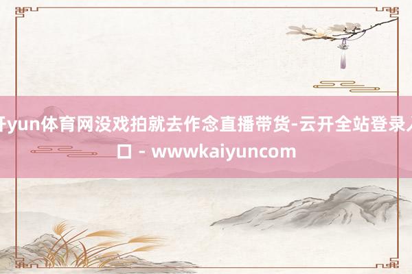 开yun体育网没戏拍就去作念直播带货-云开全站登录入口 - wwwkaiyuncom