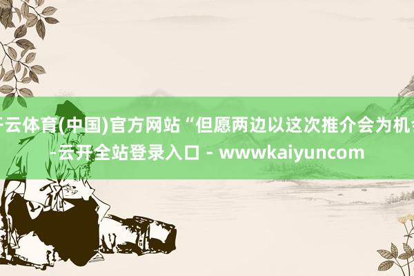 开云体育(中国)官方网站“但愿两边以这次推介会为机会-云开全站登录入口 - wwwkaiyuncom