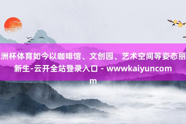 欧洲杯体育如今以咖啡馆、文创园、艺术空间等姿态丽都新生-云开全站登录入口 - wwwkaiyuncom