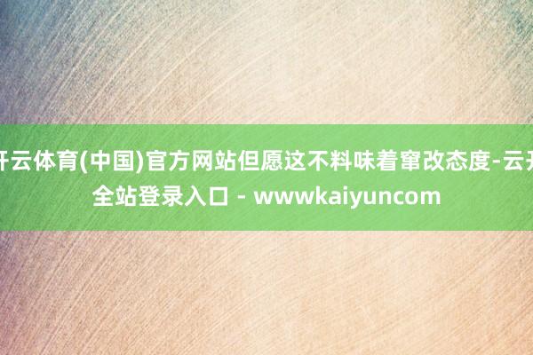 开云体育(中国)官方网站但愿这不料味着窜改态度-云开全站登录入口 - wwwkaiyuncom