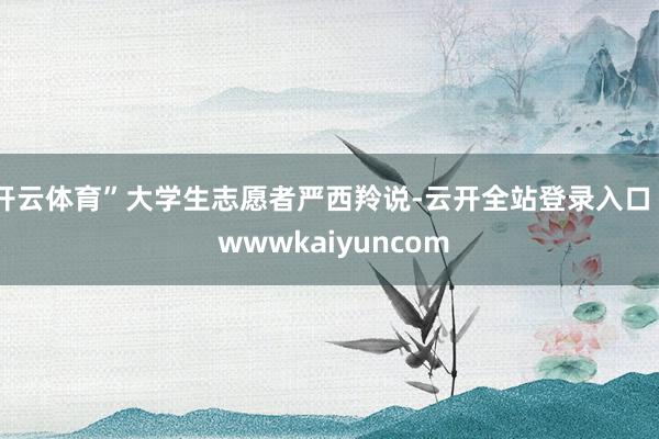 开云体育”大学生志愿者严西羚说-云开全站登录入口 - wwwkaiyuncom