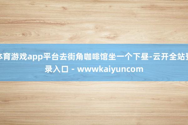体育游戏app平台去街角咖啡馆坐一个下昼-云开全站登录入口 - wwwkaiyuncom